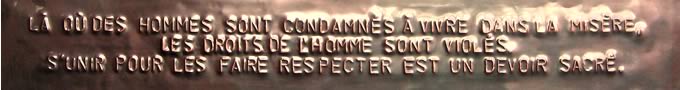 [photo de la dalle] Là où les hommes sont condamnés à vivre dans la misère, les droits de l'homme sont violés. S'unir pour les faire respecter est un devoir sacré.
